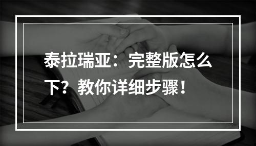 泰拉瑞亚：完整版怎么下？教你详细步骤！