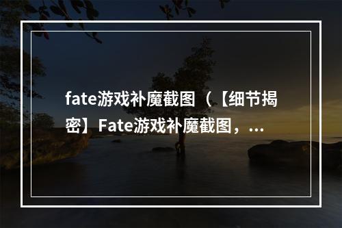 fate游戏补魔截图（【细节揭密】Fate游戏补魔截图，防止虚弱无抵抗）