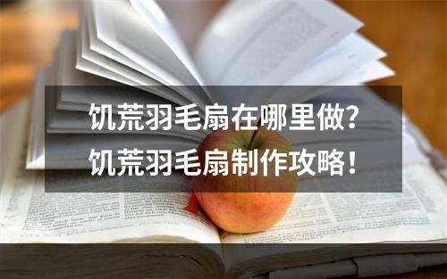 饥荒羽毛扇在哪里做？饥荒羽毛扇制作攻略！