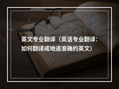 英文专业翻译（英语专业翻译：如何翻译成地道准确的英文）