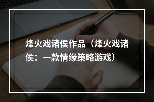 烽火戏诸侯作品（烽火戏诸侯：一款情缘策略游戏）