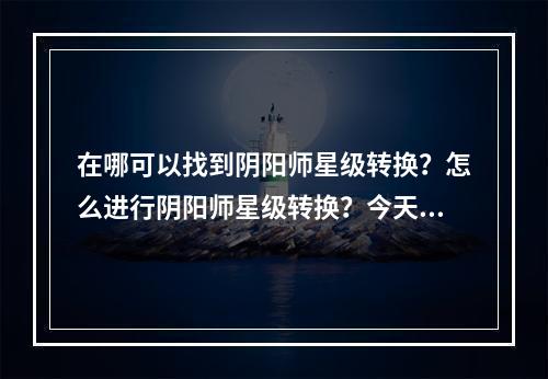 在哪可以找到阴阳师星级转换？怎么进行阴阳师星级转换？今天，我们将为您解答这些问题。如果您正在阴阳师游