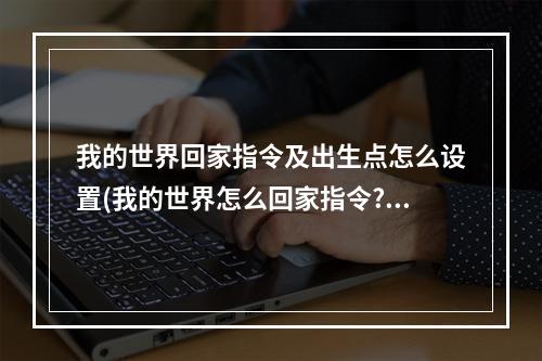 我的世界回家指令及出生点怎么设置(我的世界怎么回家指令?快速回家方法介绍)