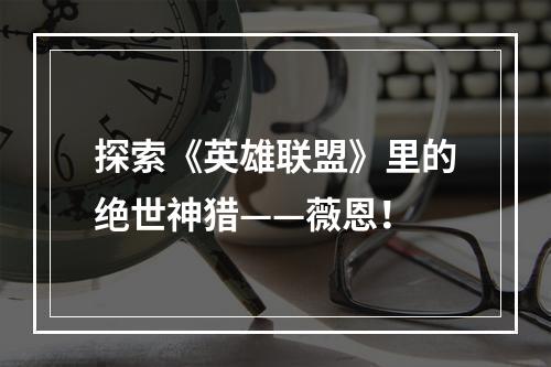 探索《英雄联盟》里的绝世神猎——薇恩！