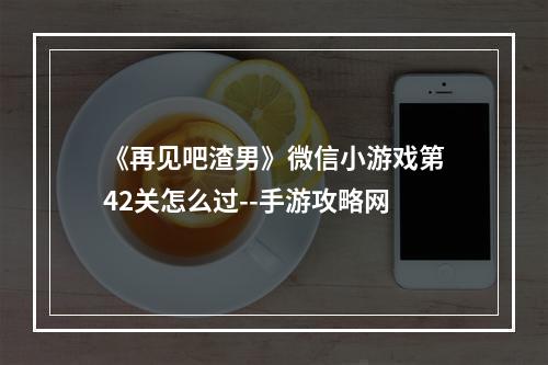 《再见吧渣男》微信小游戏第42关怎么过--手游攻略网