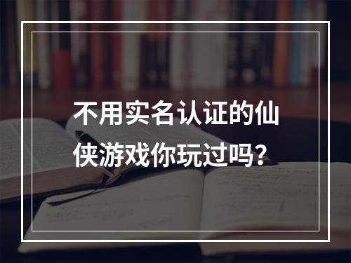 不用实名认证的仙侠游戏你玩过吗？