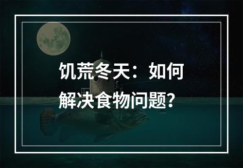 饥荒冬天：如何解决食物问题？