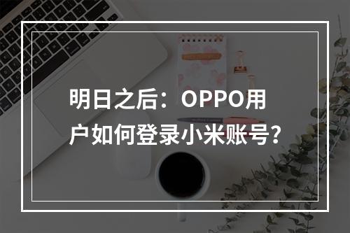 明日之后：OPPO用户如何登录小米账号？