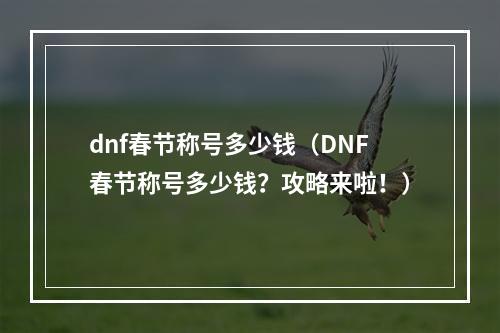 dnf春节称号多少钱（DNF春节称号多少钱？攻略来啦！）