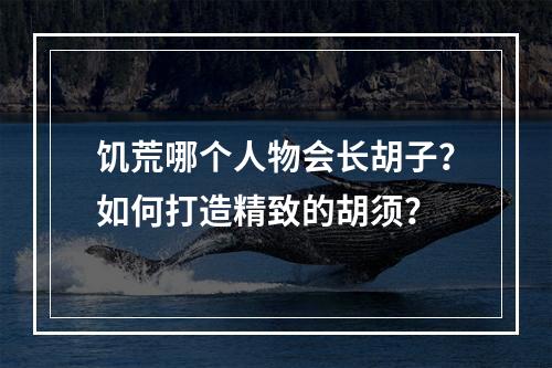 饥荒哪个人物会长胡子？如何打造精致的胡须？