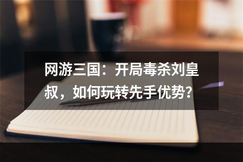 网游三国：开局毒杀刘皇叔，如何玩转先手优势？