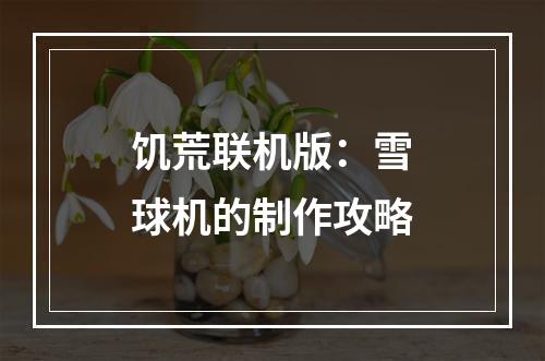 饥荒联机版：雪球机的制作攻略