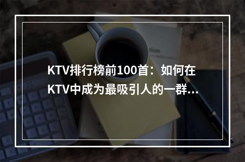 KTV排行榜前100首：如何在KTV中成为最吸引人的一群人