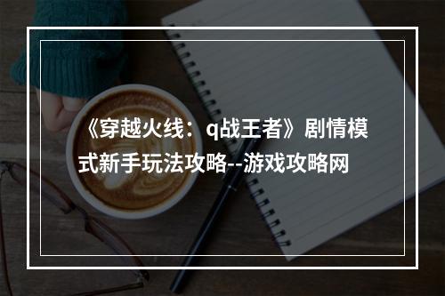 《穿越火线：q战王者》剧情模式新手玩法攻略--游戏攻略网