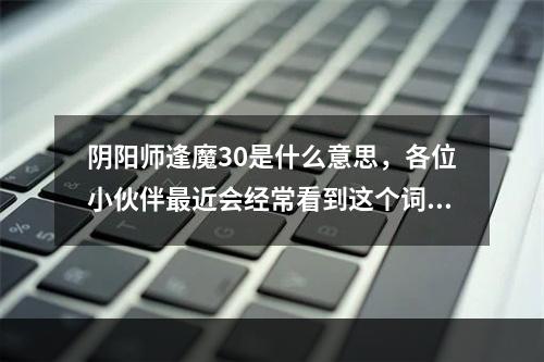 阴阳师逢魔30是什么意思，各位小伙伴最近会经常看到这个词，它到底是什么意思呢？这篇文章将会为大家详细解