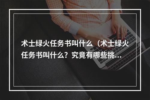 术士绿火任务书叫什么（术士绿火任务书叫什么？究竟有哪些挑战？）