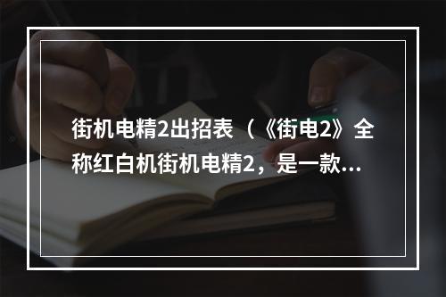 街机电精2出招表（《街电2》全称红白机街机电精2，是一款经典的游戏，其中比较核心的一部分就是出招表。下