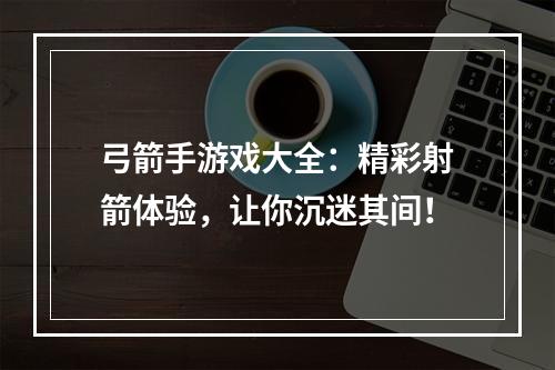 弓箭手游戏大全：精彩射箭体验，让你沉迷其间！