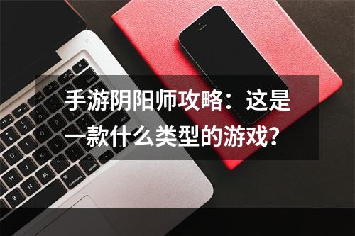 手游阴阳师攻略：这是一款什么类型的游戏？