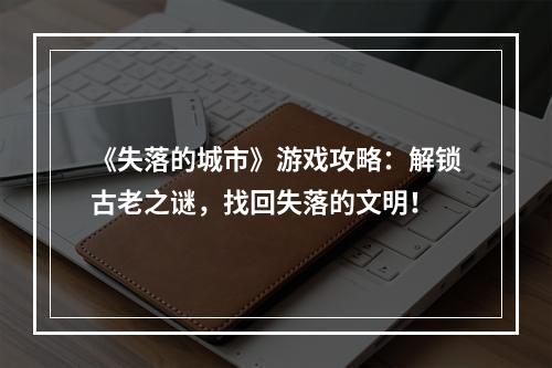 《失落的城市》游戏攻略：解锁古老之谜，找回失落的文明！