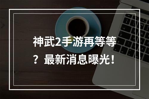 神武2手游再等等？最新消息曝光！