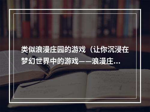 类似浪漫庄园的游戏（让你沉浸在梦幻世界中的游戏——浪漫庄园）