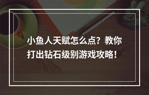 小鱼人天赋怎么点？教你打出钻石级别游戏攻略！