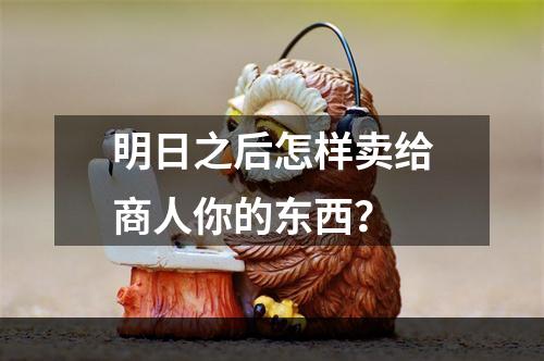 明日之后怎样卖给商人你的东西？