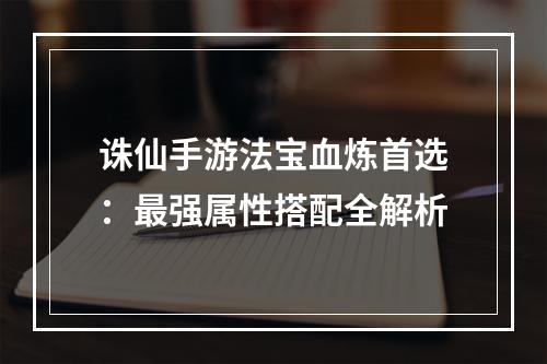 诛仙手游法宝血炼首选：最强属性搭配全解析