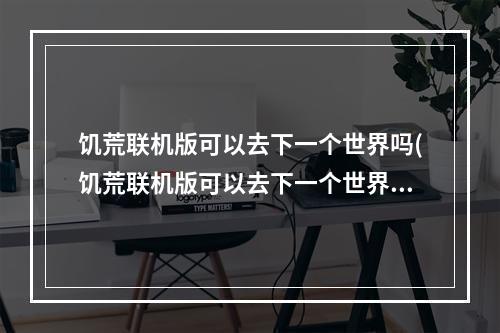 饥荒联机版可以去下一个世界吗(饥荒联机版可以去下一个世界吗手游)