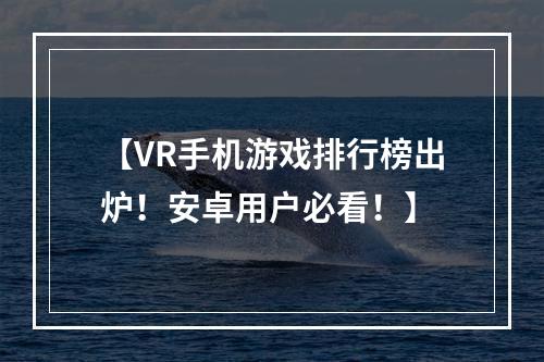 【VR手机游戏排行榜出炉！安卓用户必看！】