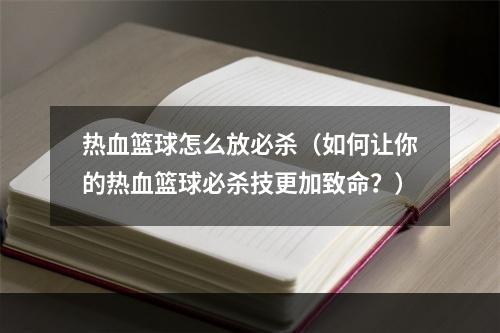 热血篮球怎么放必杀（如何让你的热血篮球必杀技更加致命？）