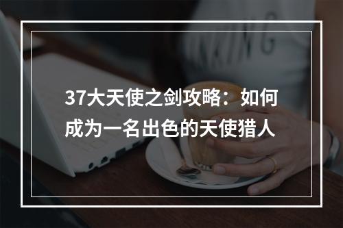 37大天使之剑攻略：如何成为一名出色的天使猎人