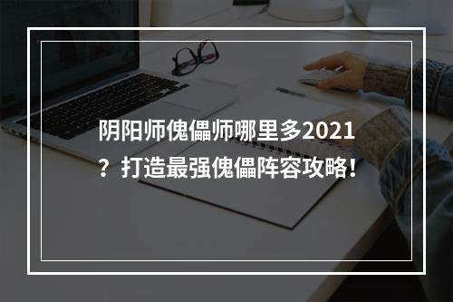 阴阳师傀儡师哪里多2021？打造最强傀儡阵容攻略！