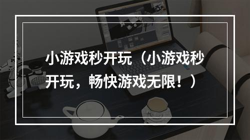 小游戏秒开玩（小游戏秒开玩，畅快游戏无限！）