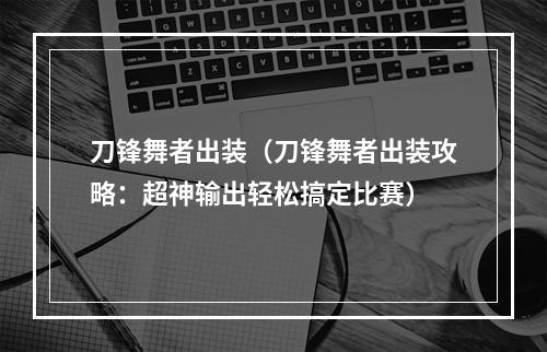 刀锋舞者出装（刀锋舞者出装攻略：超神输出轻松搞定比赛）