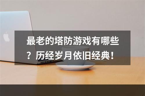 最老的塔防游戏有哪些？历经岁月依旧经典！