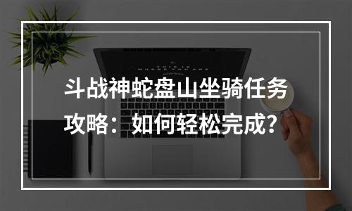 斗战神蛇盘山坐骑任务攻略：如何轻松完成？