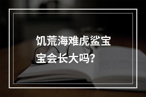 饥荒海难虎鲨宝宝会长大吗？