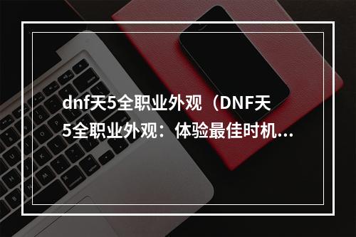 dnf天5全职业外观（DNF天5全职业外观：体验最佳时机）