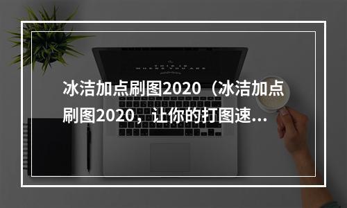 冰洁加点刷图2020（冰洁加点刷图2020，让你的打图速度更快更强）