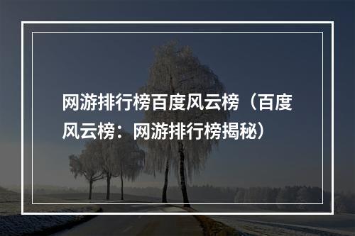 网游排行榜百度风云榜（百度风云榜：网游排行榜揭秘）