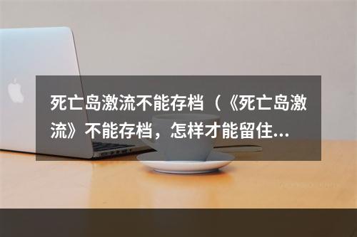 死亡岛激流不能存档（《死亡岛激流》不能存档，怎样才能留住你的游戏进度？）