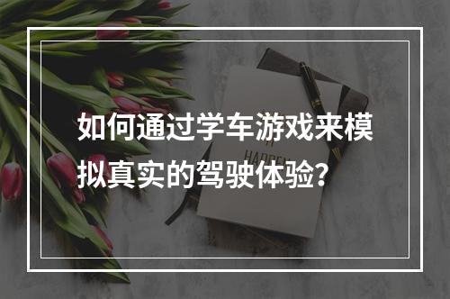 如何通过学车游戏来模拟真实的驾驶体验？