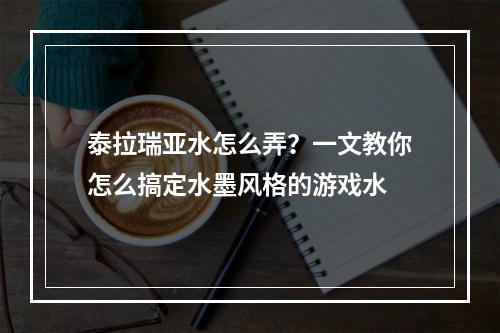 泰拉瑞亚水怎么弄？一文教你怎么搞定水墨风格的游戏水