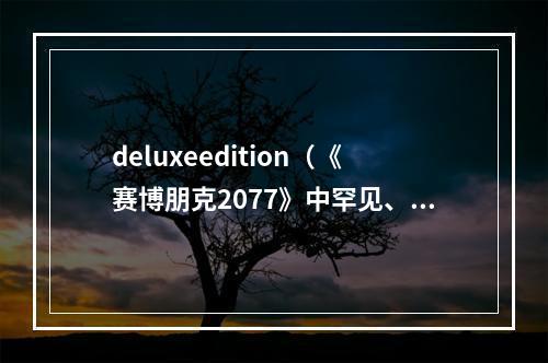 deluxeedition（《赛博朋克2077》中罕见、最值得收藏的Deluxe Edition版本）