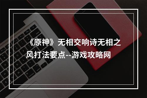 《原神》无相交响诗无相之风打法要点--游戏攻略网