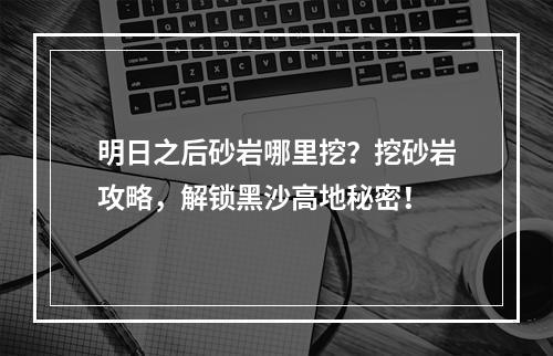 明日之后砂岩哪里挖？挖砂岩攻略，解锁黑沙高地秘密！