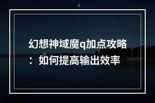 幻想神域魔q加点攻略：如何提高输出效率