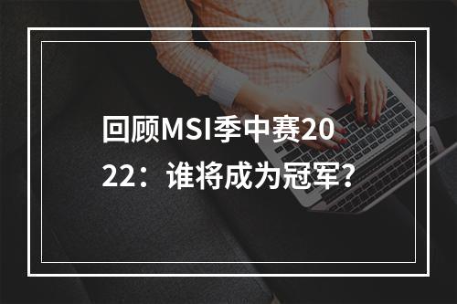 回顾MSI季中赛2022：谁将成为冠军？